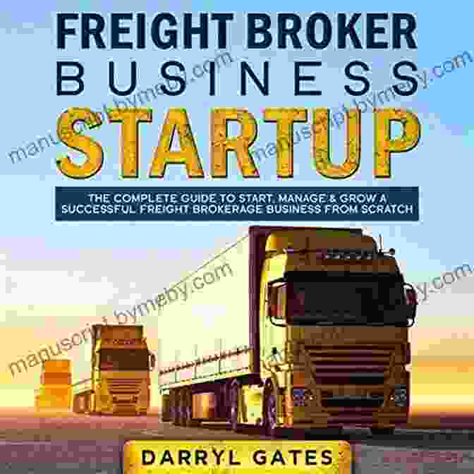 Freight Broker Business Startup: The Ultimate Guide To Launching And Growing A Successful Freight Brokerage Firm Freight Broker Business Startup : The Explanatory Guide How To Start Grow And Run Quickly A Successful Freight Brokerage Company For A Long Term