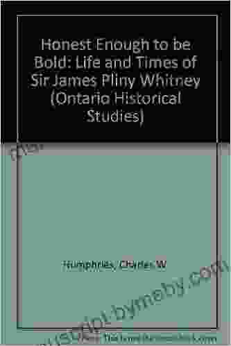 Honest Enough To Be Bold: The Life And Times Of Sir James Pliny Whitney (Ontario Historical Studies Series)