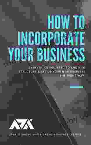 How To Incorporate Your Business: Everything You Need To Know To Structure Set Up Your New Business The RIGHT Way (Even If You Ve Never Owned A Business Before)