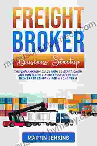 Freight Broker Business Startup : The Explanatory Guide how to Start Grow and Run Quickly a Successful Freight Brokerage Company for a Long Term