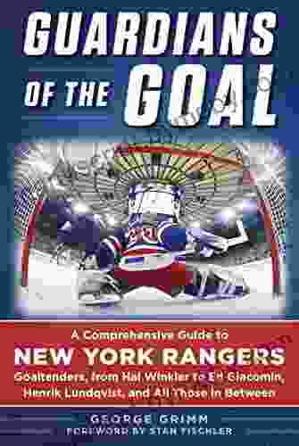 Guardians of the Goal: A Comprehensive Guide to New York Rangers Goaltenders from Hal Winkler to Ed Giacomin Henrik Lundqvist and All Those in Between