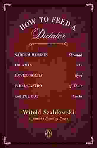 How To Feed A Dictator: Saddam Hussein Idi Amin Enver Hoxha Fidel Castro And Pol Pot Through The Eyes Of Their Cooks