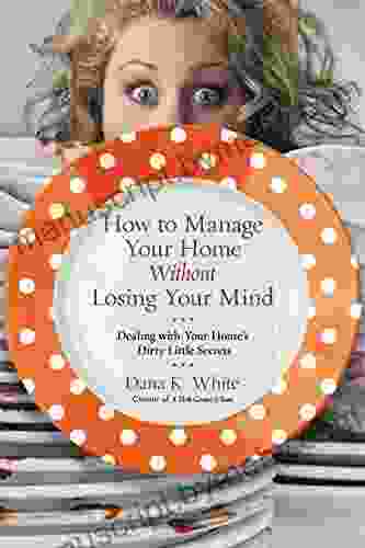 How To Manage Your Home Without Losing Your Mind: Dealing With Your House S Dirty Little Secrets