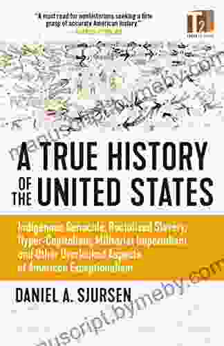 A True History of the United States: Indigenous Genocide Racialized Slavery Hyper Capitalism Militarist Imperialism and Other Overlooked Aspects of American Exceptionalism (Sunlight Editions)