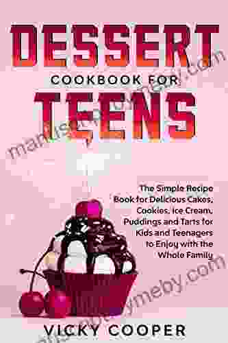 Dessert Cookbook For Teens: A Simple Recipe For Delicious Cakes Cookies Ice Cream Puddings And Tarts For Kids And Teenagers To Enjoy With The Whole Family