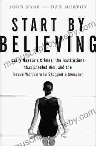 Start By Believing: Larry Nassar S Crimes The Institutions That Enabled Him And The Brave Women Who Stopped A Monster