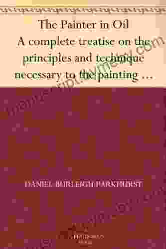 The Painter In Oil A Complete Treatise On The Principles And Technique Necessary To The Painting Of Pictures In Oil Colors