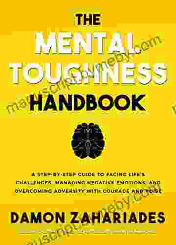 The Mental Toughness Handbook: A Step By Step Guide to Facing Life s Challenges Managing Negative Emotions and Overcoming Adversity with Courage and Poise