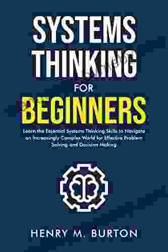 Systems Thinking For Beginners: Learn The Essential Systems Thinking Skills To Navigate An Increasingly Complex World For Effective Problem Solving And Decision Making