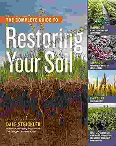 The Complete Guide To Restoring Your Soil: Improve Water Retention And Infiltration Support Microorganisms And Other Soil Life Capture More Sunlight Crops And Carbon Based Soil Amendments