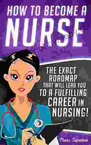 How to Become a Nurse: The Exact Roadmap That Will Lead You to a Fulfilling Career in Nursing (NCLEX Review Included) (Registered Nurse Licensed Certified Nursing Assistant Job Hunting 1)