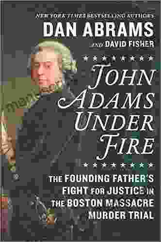 John Adams Under Fire: The Founding Father S Fight For Justice In The Boston Massacre Murder Trial