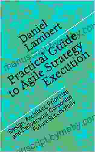 Practical Guide To Agile Strategy Execution: Design Architect Prioritize And Deliver Your Corporate Future Successfully