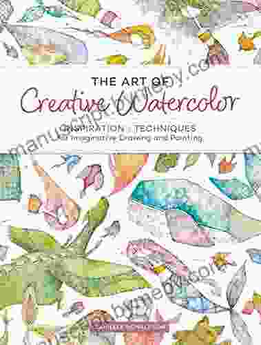 The Art Of Creative Watercolor: Inspiration And Techniques For Imaginative Drawing And Painting