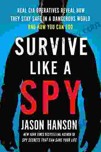 Survive Like A Spy: Real CIA Operatives Reveal How They Stay Safe In A Dangerous World And How You Can Too